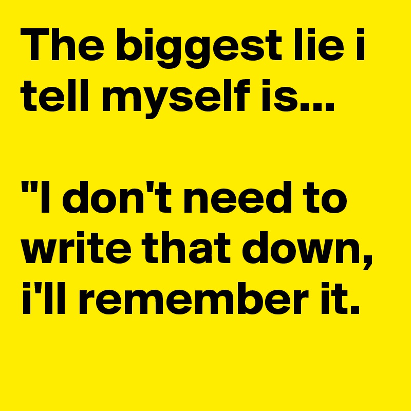 The biggest lie i tell myself is...

"I don't need to write that down, i'll remember it.
