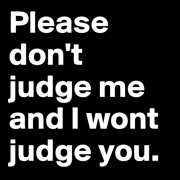 Please don't judge me and I wont judge you.