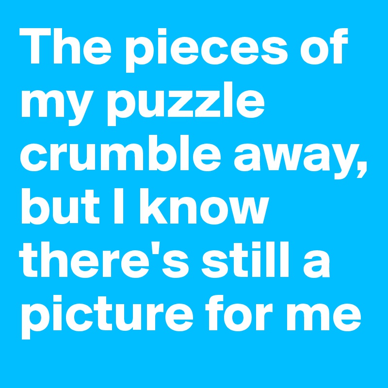 The pieces of my puzzle crumble away, but I know there's still a picture for me