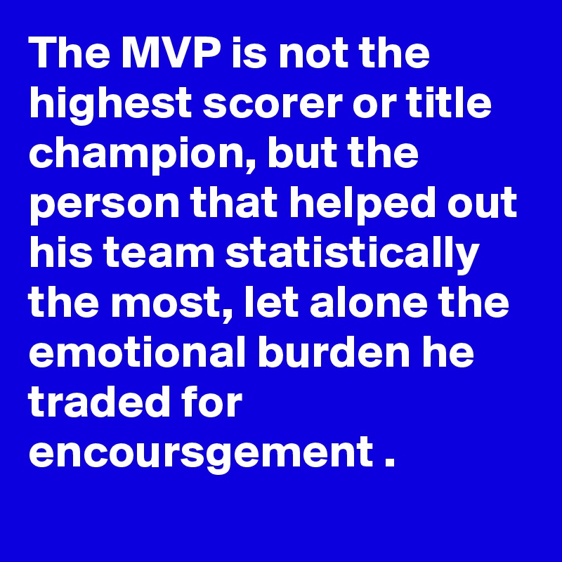 The MVP is not the highest scorer or title champion, but the person that helped out his team statistically the most, let alone the emotional burden he traded for encoursgement .