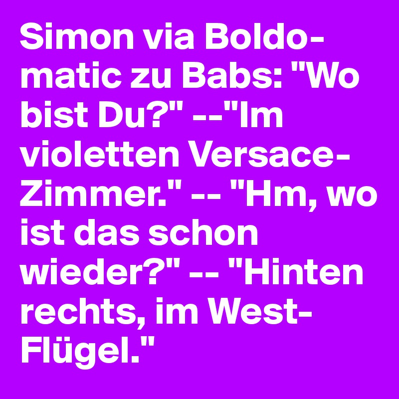 Simon via Boldo-matic zu Babs: "Wo bist Du?" --"Im violetten Versace-Zimmer." -- "Hm, wo ist das schon wieder?" -- "Hinten rechts, im West-Flügel."