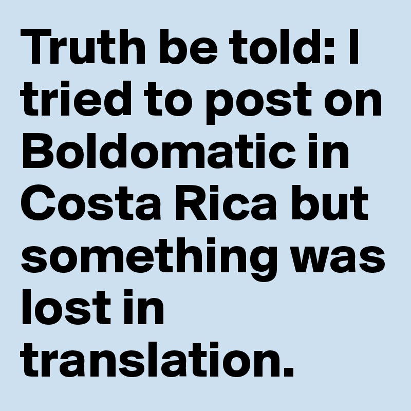 Truth be told: I tried to post on Boldomatic in Costa Rica but something was lost in translation.