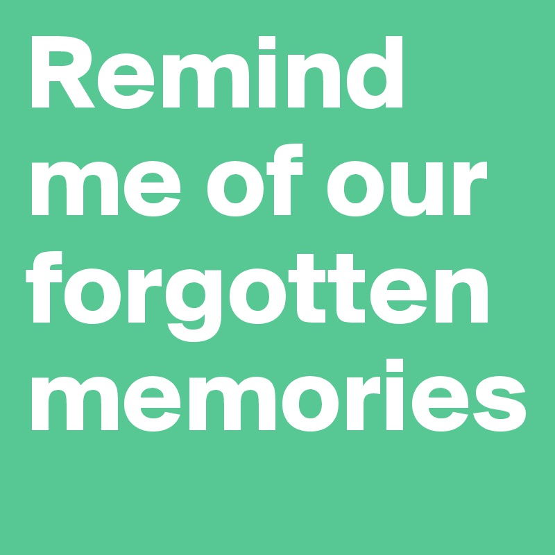 Remind me of our forgotten memories