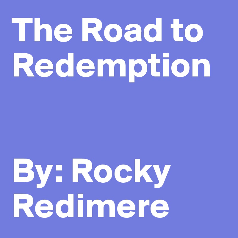 The Road to Redemption 


By: Rocky Redimere 