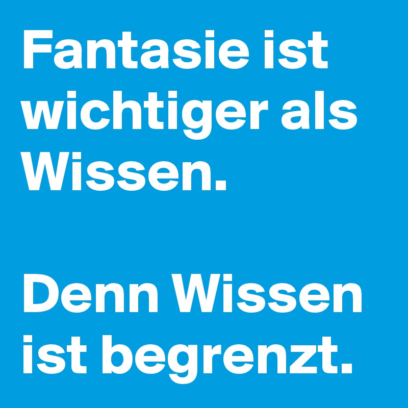 Fantasie ist wichtiger als Wissen. 

Denn Wissen ist begrenzt. 