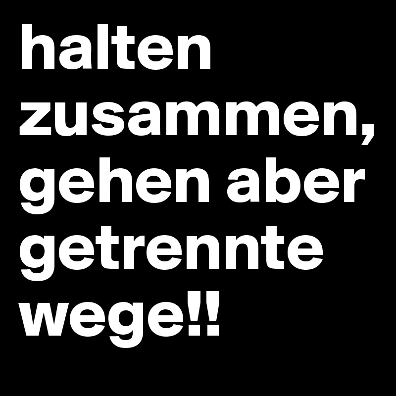 halten zusammen, gehen aber getrennte wege!!