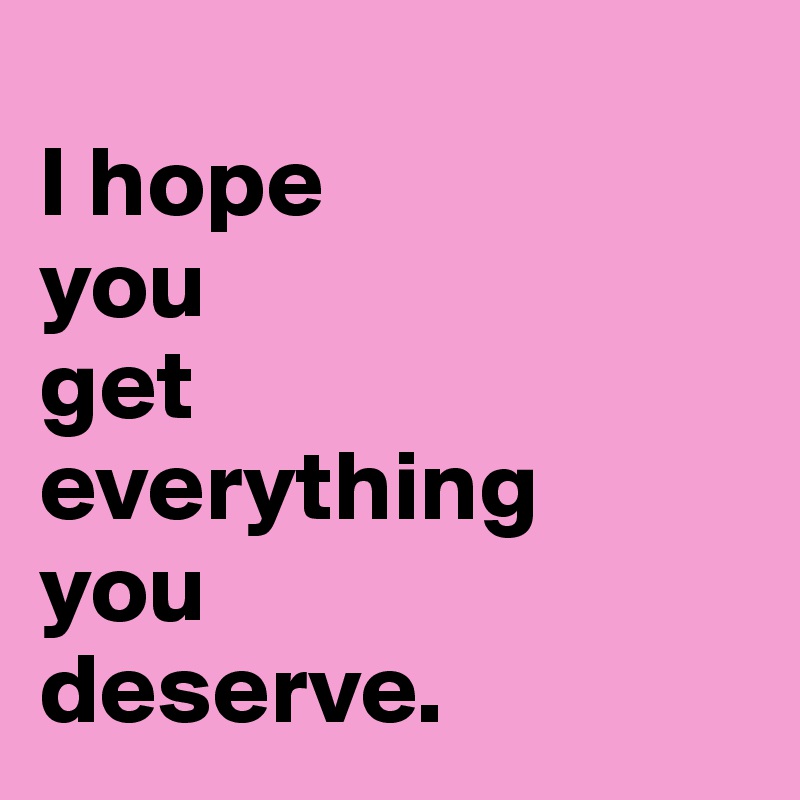 I Hope You Get Everything You Deserve Post By Naina Eyez On Boldomatic