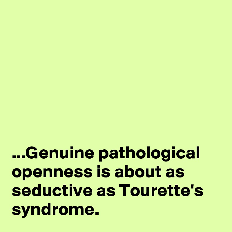 






...Genuine pathological openness is about as seductive as Tourette's syndrome.