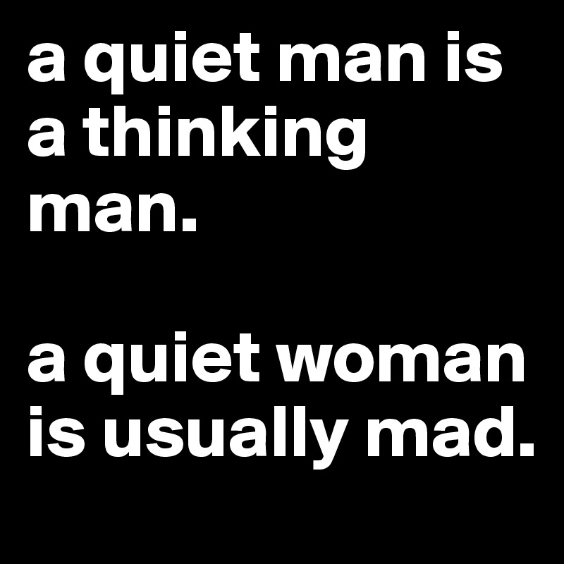 a quiet man is a thinking man.

a quiet woman is usually mad.