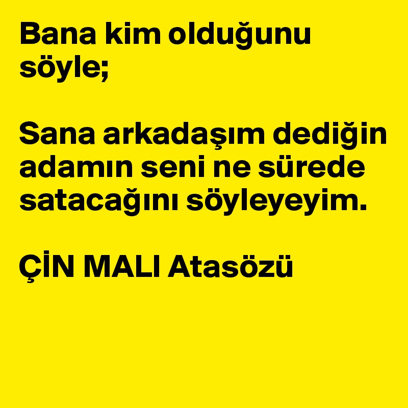 Bana kim oldugunu söyle;

Sana arkadasim dedigin adamin seni ne sürede satacagini söyleyeyim.

ÇIN MALI Atasözü
 
