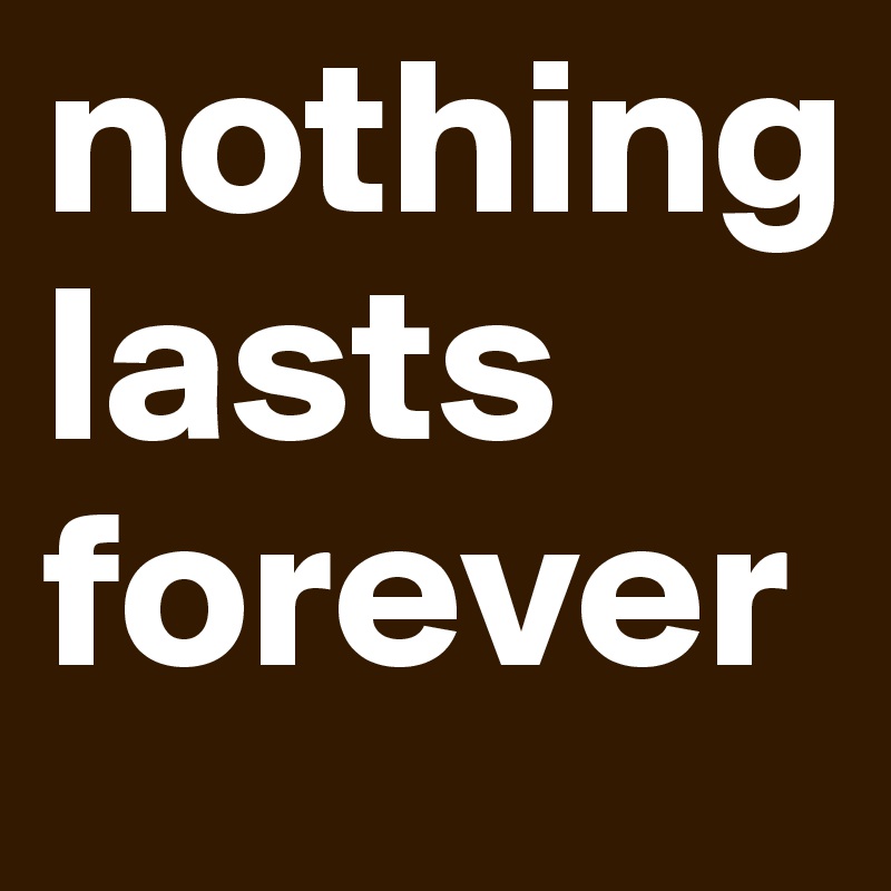 nothing
lasts 
forever