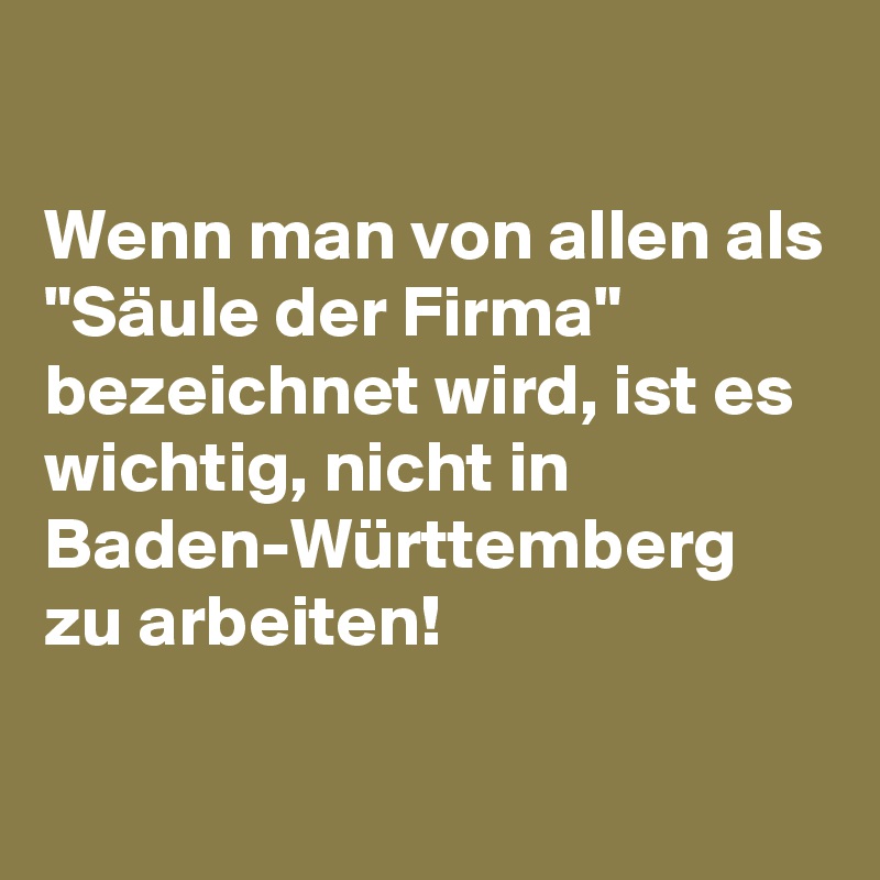 

Wenn man von allen als
"Säule der Firma" 
bezeichnet wird, ist es wichtig, nicht in Baden-Württemberg zu arbeiten!

