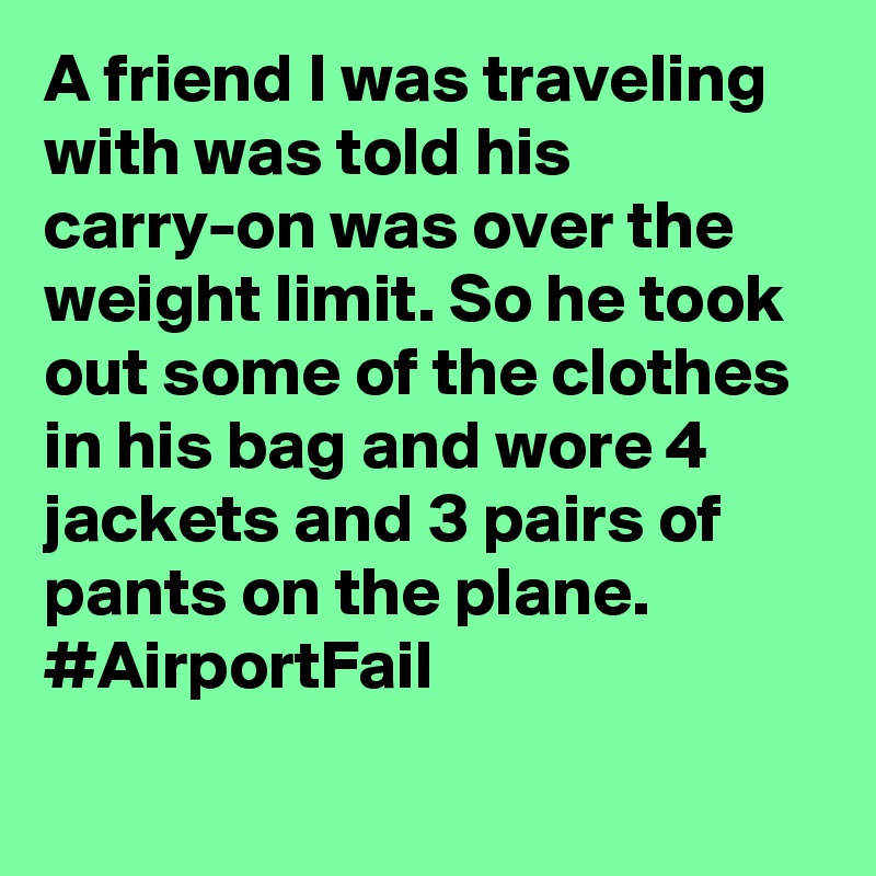 A friend I was traveling with was told his carry-on was over the weight limit. So he took out some of the clothes in his bag and wore 4 jackets and 3 pairs of pants on the plane. #AirportFail