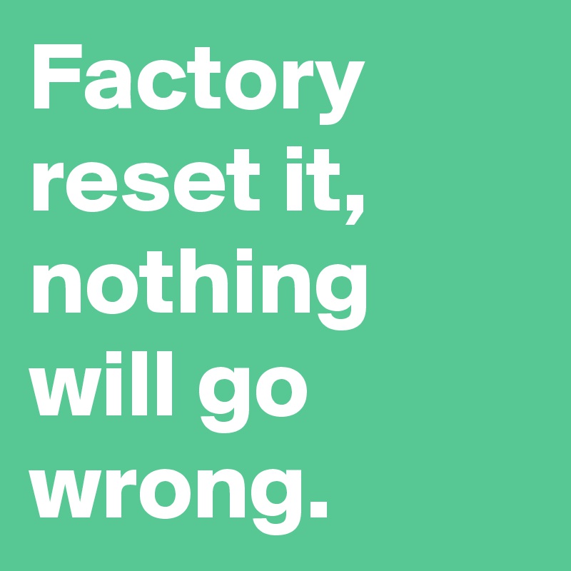 Factory reset it, nothing will go wrong.