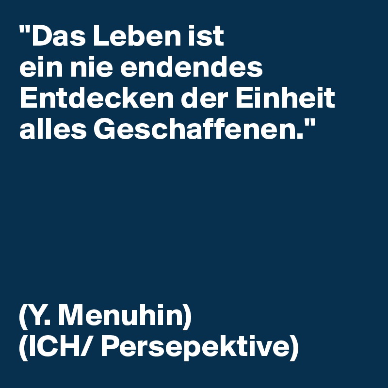 "Das Leben ist
ein nie endendes Entdecken der Einheit alles Geschaffenen."





(Y. Menuhin)
(ICH/ Persepektive)