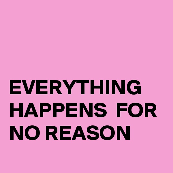 


EVERYTHING 
HAPPENS  FOR NO REASON
