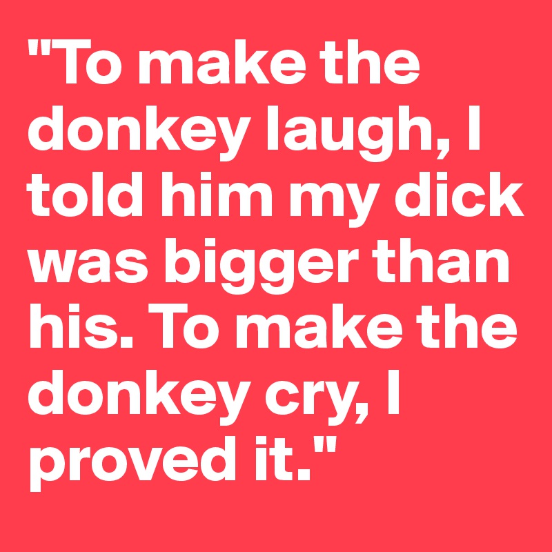 "To make the donkey laugh, I told him my dick was bigger than his. To make the donkey cry, I proved it."
