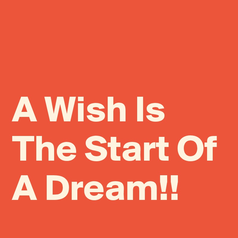 

A Wish Is The Start Of A Dream!!