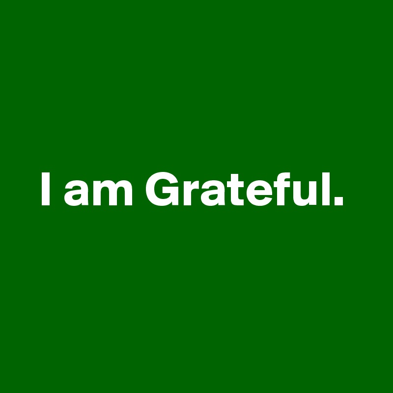 


  I am Grateful. 


