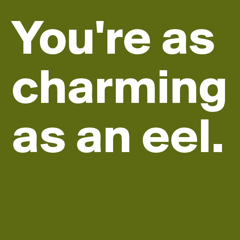 You're as charming as an eel.
