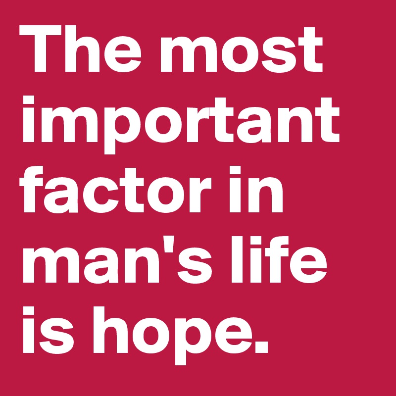 The most important factor in man's life is hope.