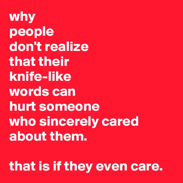 why
people
don't realize
that their
knife-like 
words can
hurt someone
who sincerely cared about them.

that is if they even care.
