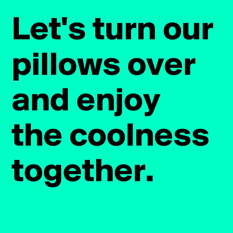 Let's turn our pillows over and enjoy the coolness together.