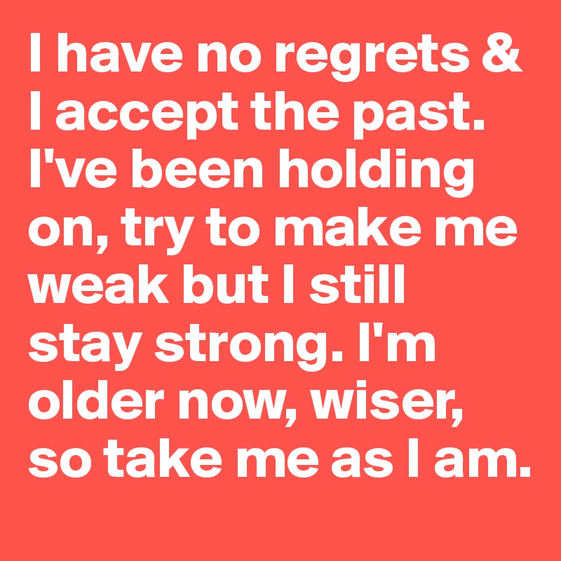 I have no regrets & I accept the past. I've been holding on, try to make me weak but I still stay strong. I'm older now, wiser, so take me as I am.