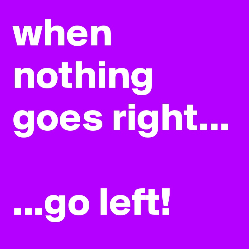 when nothing goes right...

...go left!