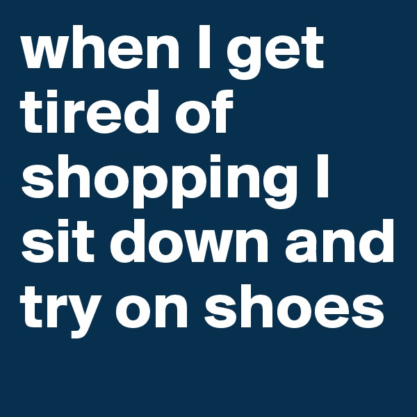 when I get tired of shopping I sit down and try on shoes