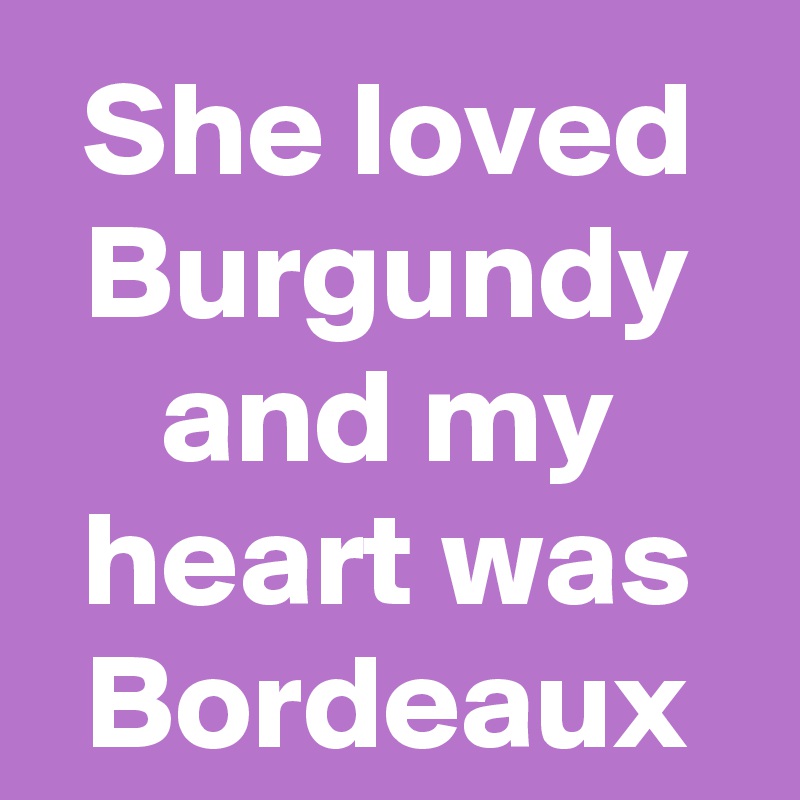 She loved Burgundy and my heart was Bordeaux