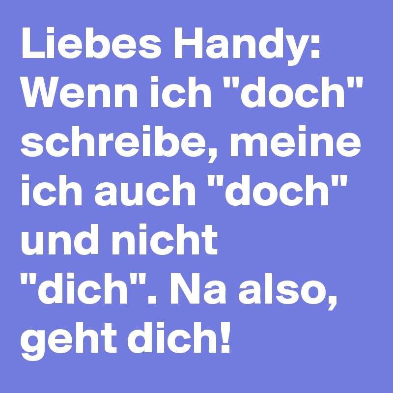 Liebes Handy: Wenn ich "doch" schreibe, meine ich auch "doch" und nicht "dich". Na also, geht dich!