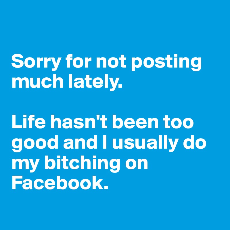 

Sorry for not posting much lately.

Life hasn't been too good and I usually do my bitching on Facebook.
