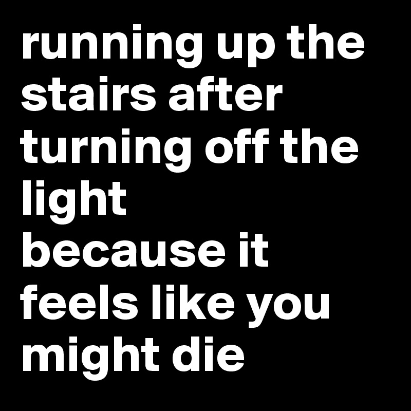 running up the stairs after turning off the light
because it feels like you might die