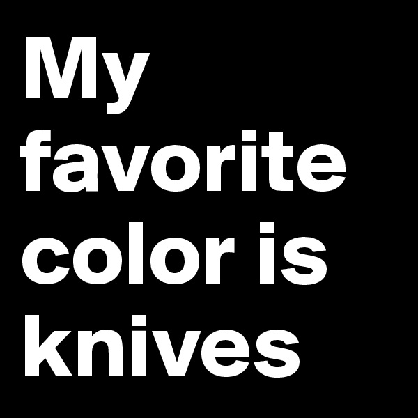 My favorite color is knives
