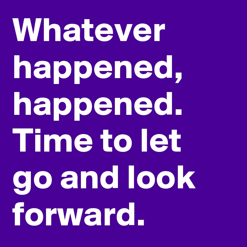 whatever-happened-happened-time-to-let-go-and-look-forward-post-by