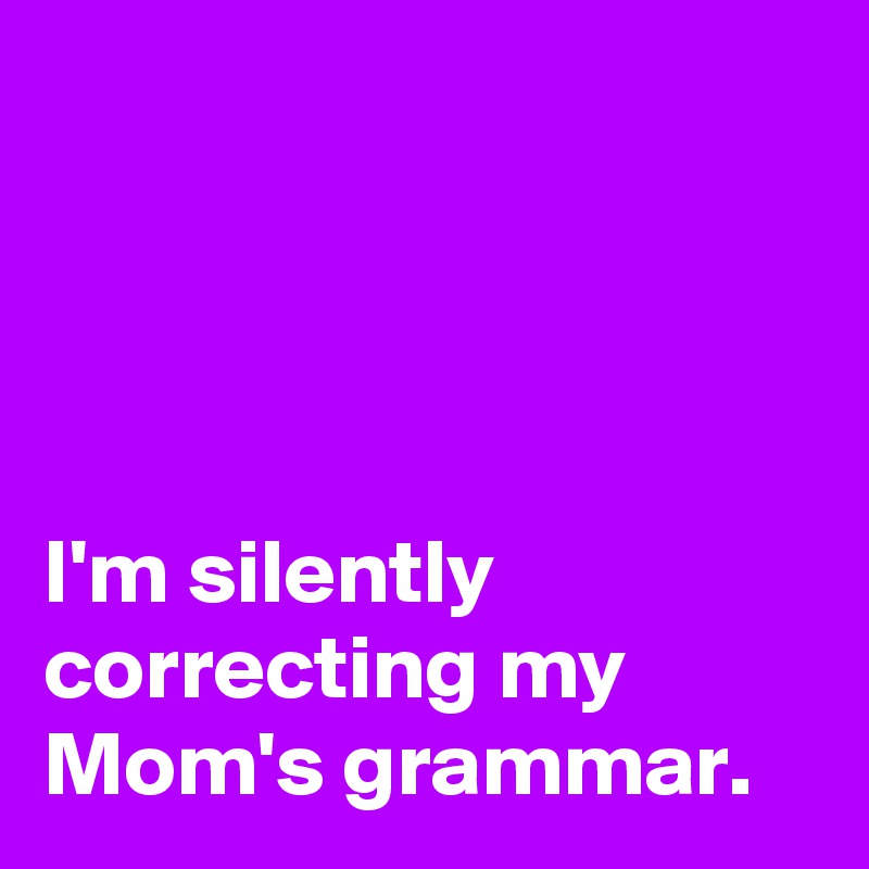 




I'm silently correcting my Mom's grammar.