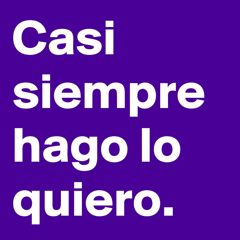 Casi siempre hago lo quiero. 
