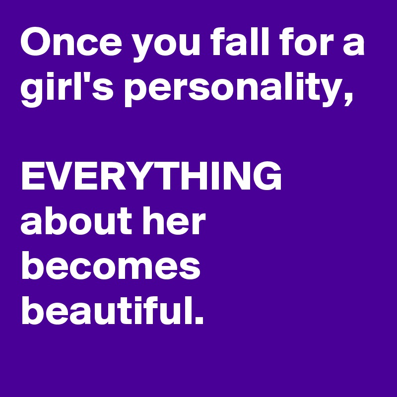 Once you fall for a girl's personality,

EVERYTHING about her becomes beautiful.