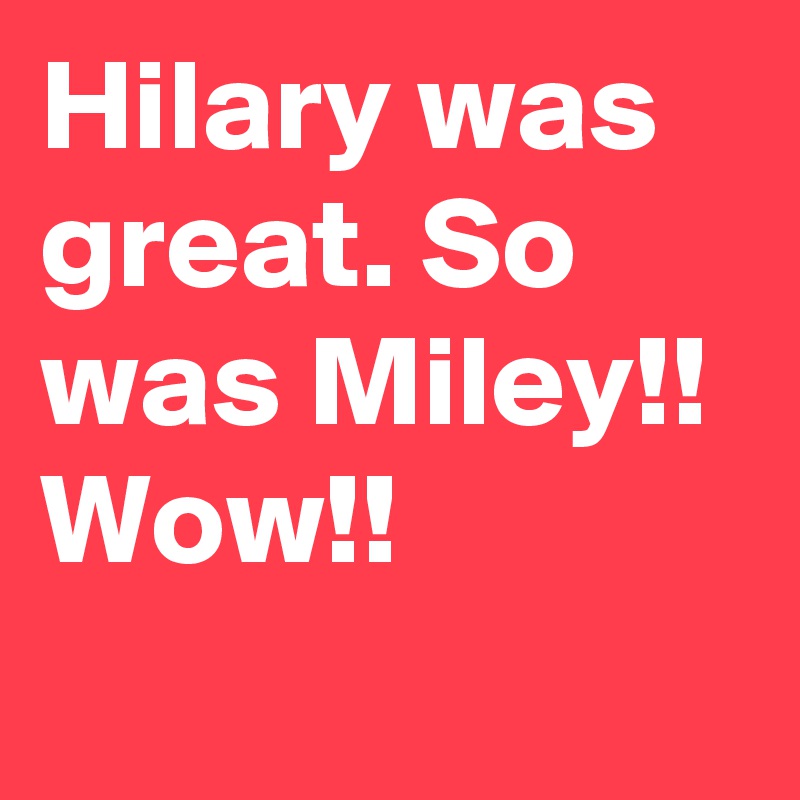 Hilary was great. So was Miley!! Wow!!