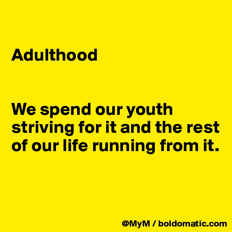 

Adulthood


We spend our youth striving for it and the rest of our life running from it.


