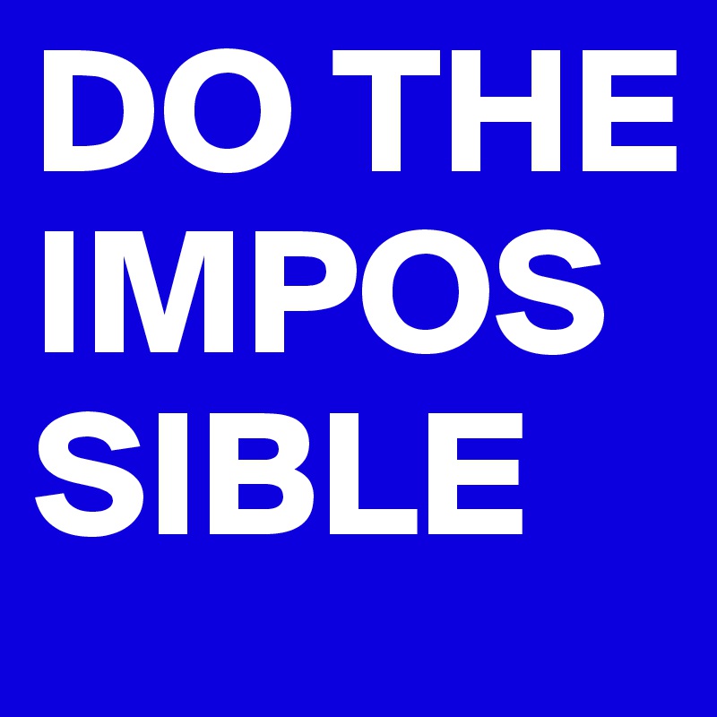 DO THE IMPOSSIBLE