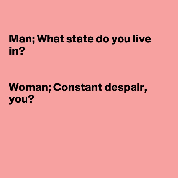 

Man; What state do you live in?


Woman; Constant despair, you?





