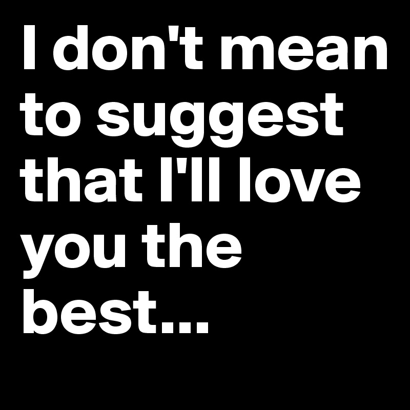 I don't mean to suggest that I'll love you the best...