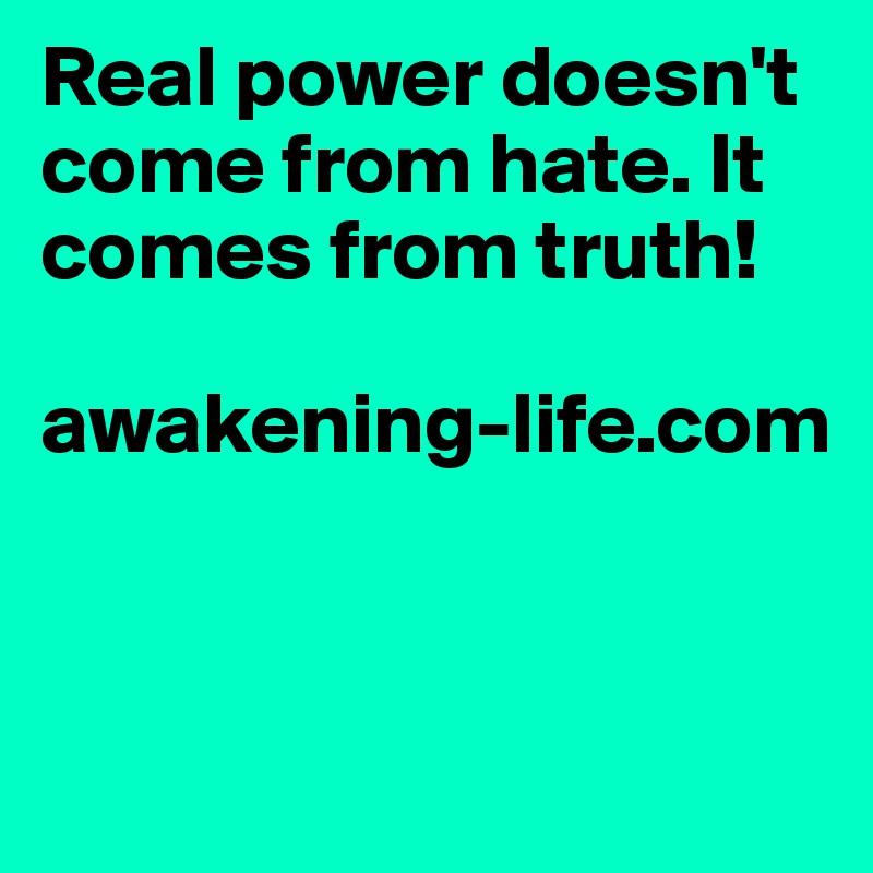 Real power doesn't come from hate. It 
comes from truth! 

awakening-life.com


