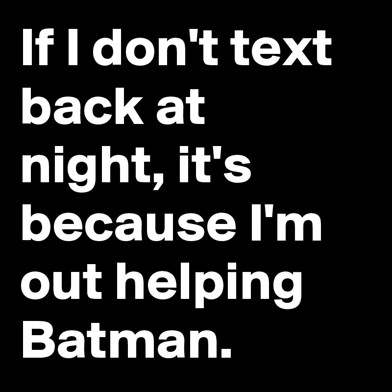 If I don't text back at night, it's because I'm out helping Batman.