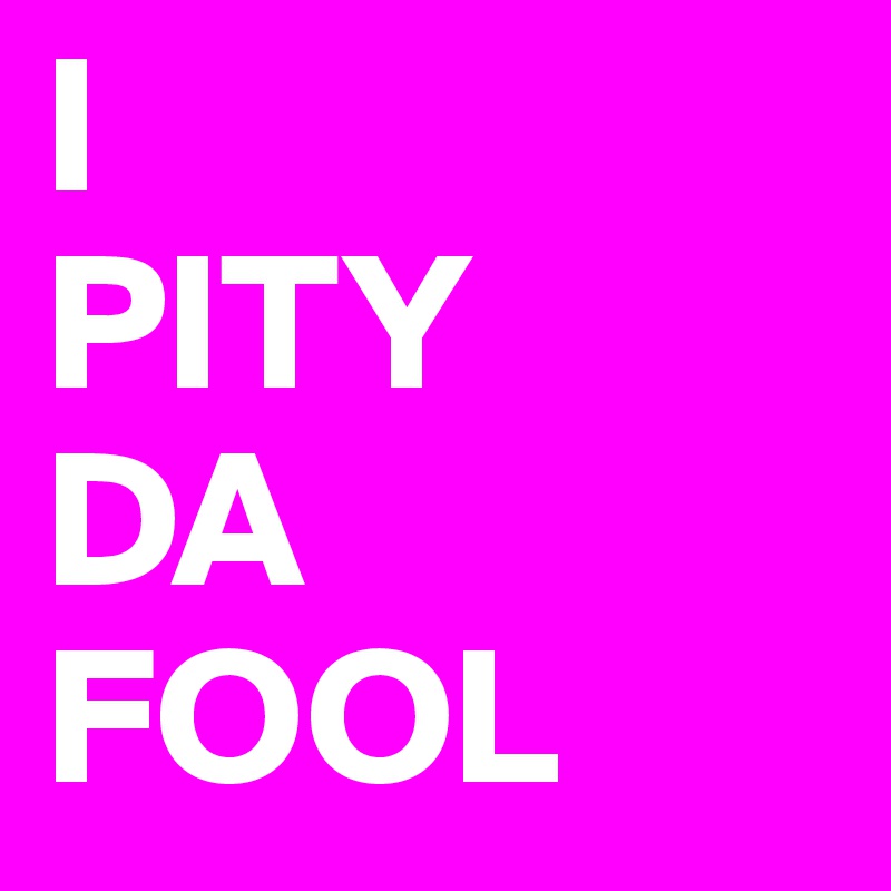 I 
PITY 
DA
FOOL