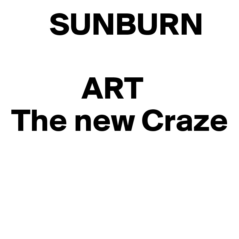       SUNBURN

           ART
The new Craze

