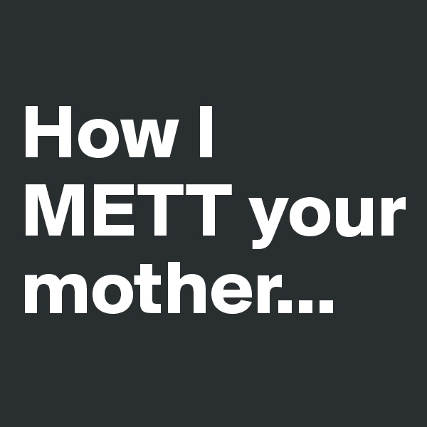 
How I METT your mother...