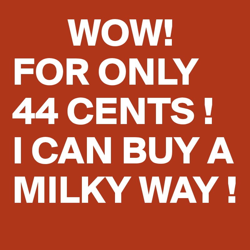        WOW!
FOR ONLY 44 CENTS !
I CAN BUY A MILKY WAY !